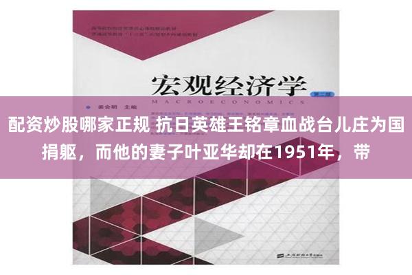 配资炒股哪家正规 抗日英雄王铭章血战台儿庄为国捐躯，而他的妻子叶亚华却在1951年，带