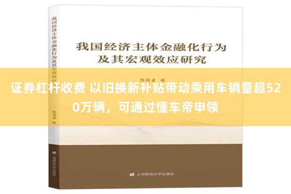 证券杠杆收费 以旧换新补贴带动乘用车销量超520万辆，可通过懂车帝申领