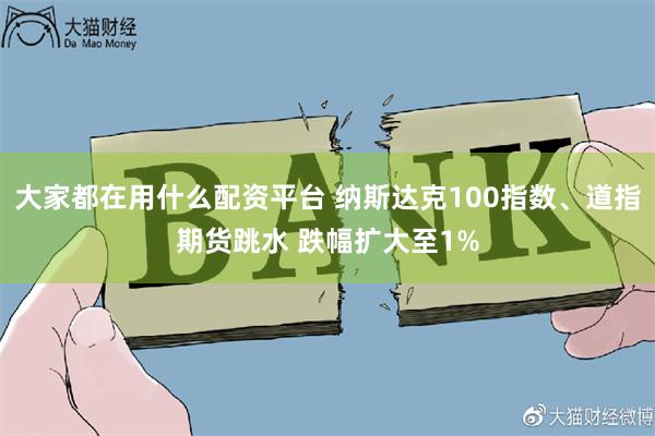 大家都在用什么配资平台 纳斯达克100指数、道指期货跳水 跌幅扩大至1%