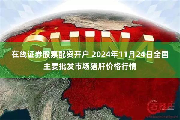 在线证券股票配资开户 2024年11月24日全国主要批发市场猪肝价格行情