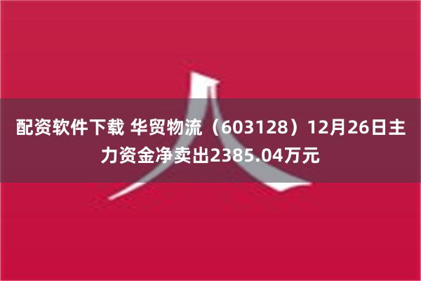 配资软件下载 华贸物流（603128）12月26日主力资金净卖出2385.04万元