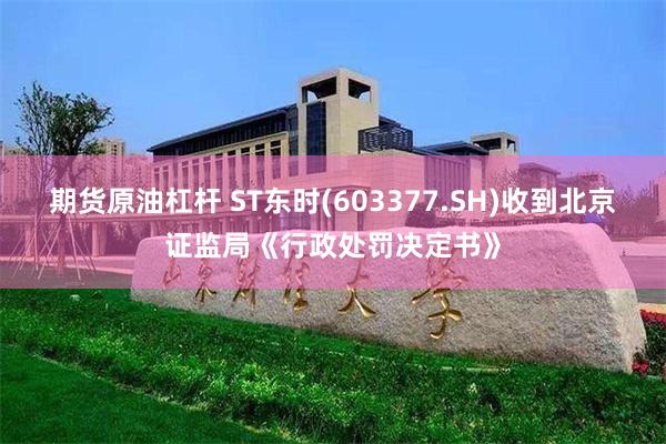 期货原油杠杆 ST东时(603377.SH)收到北京证监局《行政处罚决定书》