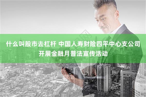 什么叫股市去杠杆 中国人寿财险四平中心支公司开展金融月普法宣传活动