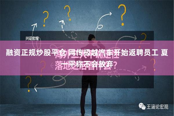 融资正规炒股平仓 网传极越汽车开始返聘员工 夏一平称不会放弃