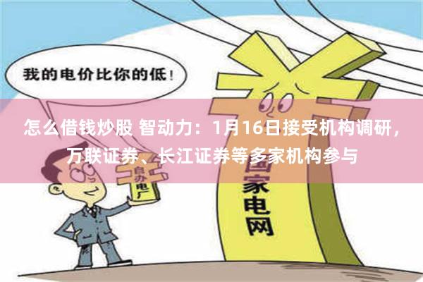 怎么借钱炒股 智动力：1月16日接受机构调研，万联证券、长江证券等多家机构参与