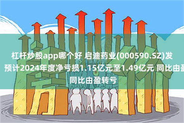 杠杆炒股app哪个好 启迪药业(000590.SZ)发预亏，预计2024年度净亏损1.15亿元至1.49亿元 同比由盈转亏