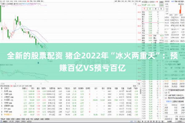 全新的股票配资 猪企2022年“冰火两重天”：预赚百亿VS预亏百亿