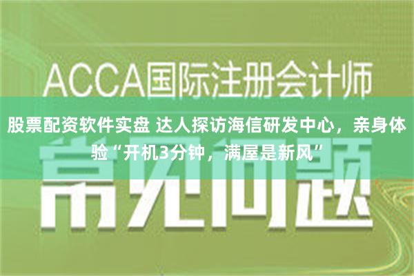 股票配资软件实盘 达人探访海信研发中心，亲身体验“开机3分钟，满屋是新风”