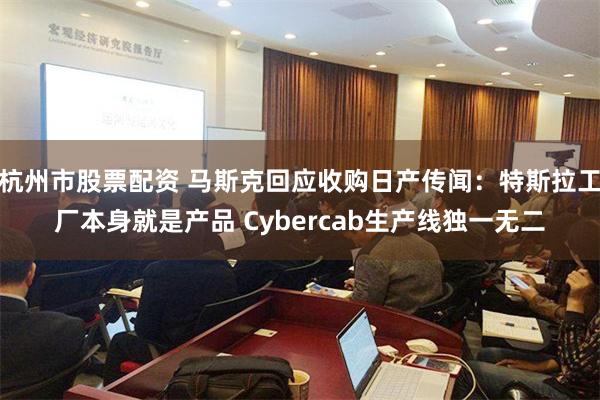 杭州市股票配资 马斯克回应收购日产传闻：特斯拉工厂本身就是产品 Cybercab生产线独一无二