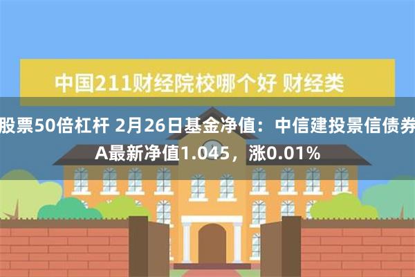 股票50倍杠杆 2月26日基金净值：中信建投景信债券A最新净值1.045，涨0.01%